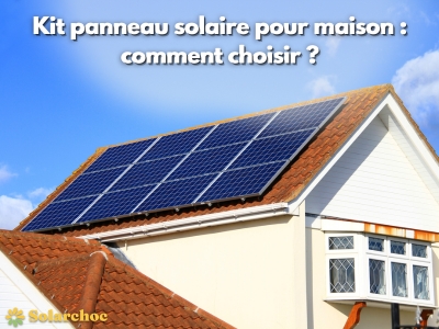 Kit panneau solaire pour maison : comment choisir le meilleur équipement ?